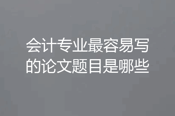 会计专业最容易写的论文题目是哪些