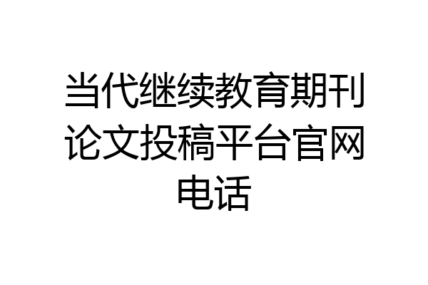 当代继续教育期刊论文投稿平台官网电话