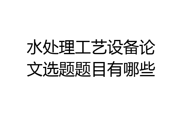 水处理工艺设备论文选题题目有哪些