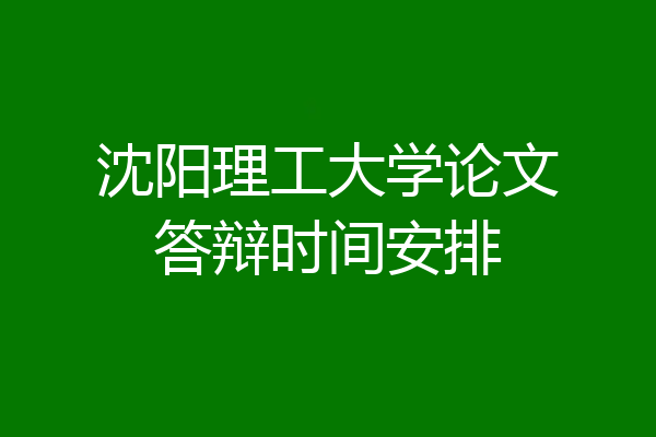 沈阳理工大学论文答辩时间安排