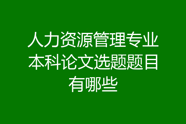 人力资源管理专业本科论文选题题目有哪些