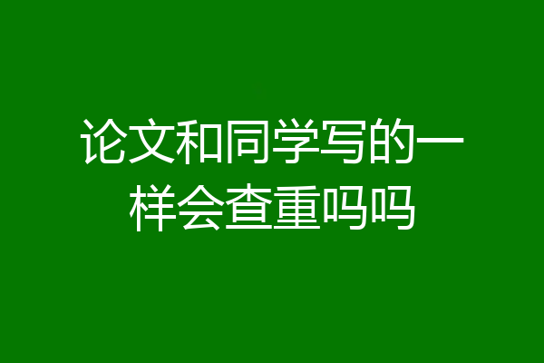 论文和同学写的一样会查重吗吗
