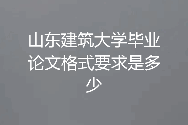 山东建筑大学毕业论文格式要求是多少