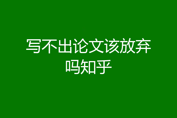 写不出论文该放弃吗知乎
