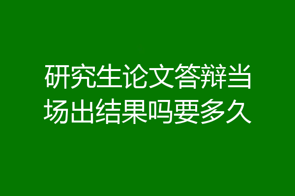 研究生论文答辩当场出结果吗要多久