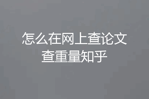 怎么在网上查论文查重量知乎
