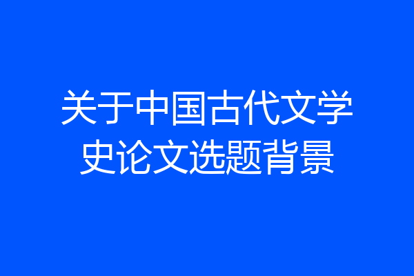 关于中国古代文学史论文选题背景