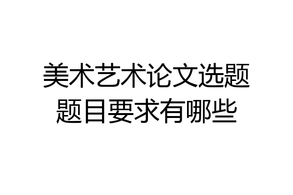 美术艺术论文选题题目要求有哪些