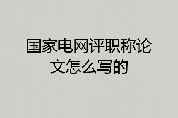 国家电网评职称论文怎么写的