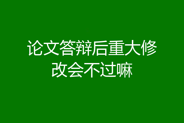 论文答辩后重大修改会不过嘛