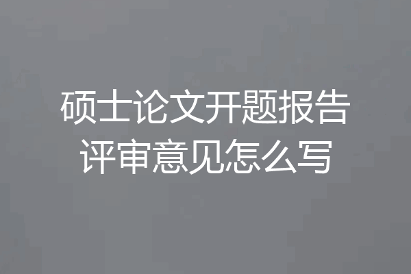 硕士论文开题报告评审意见怎么写