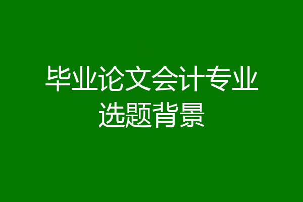 毕业论文会计专业选题背景
