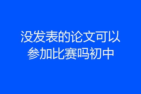 没发表的论文可以参加比赛吗初中
