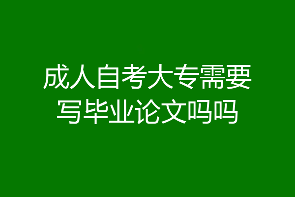 成人自考大专需要写毕业论文吗吗