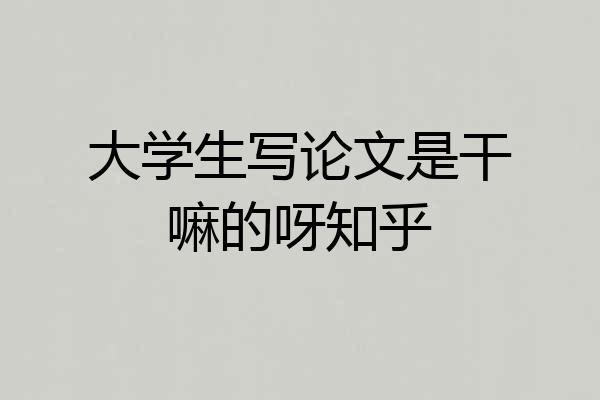 大学生写论文是干嘛的呀知乎