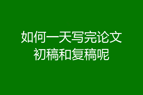 如何一天写完论文初稿和复稿呢