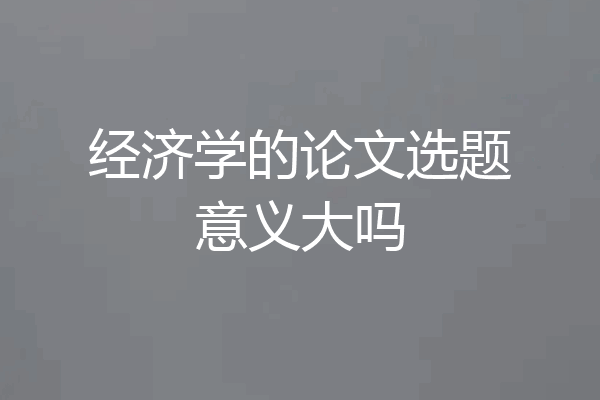 经济学的论文选题意义大吗