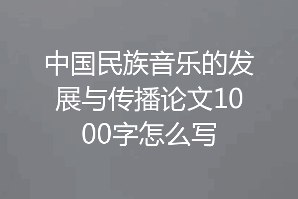 中国民族音乐的发展与传播论文1000字怎么写