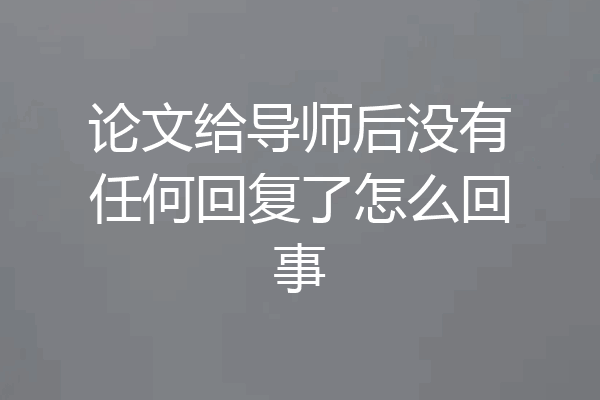 论文给导师后没有任何回复了怎么回事