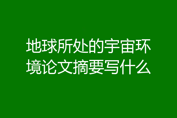 地球所处的宇宙环境论文摘要写什么