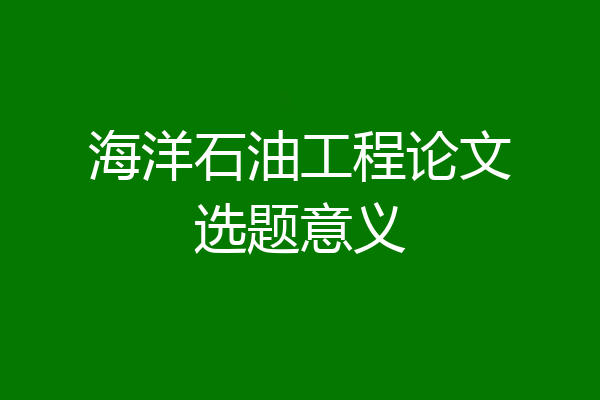 海洋石油工程论文选题意义