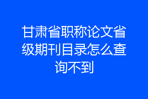 甘肃省职称论文省级期刊目录怎么查询不到