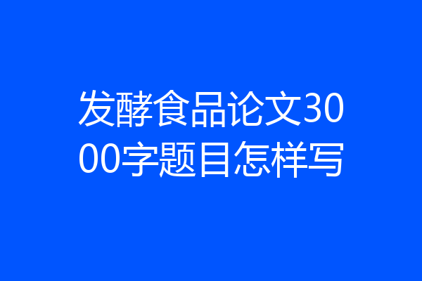 发酵食品论文3000字题目怎样写