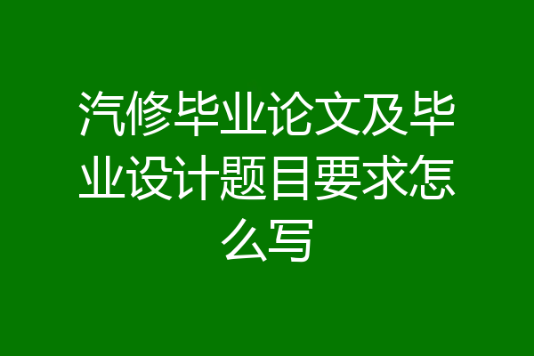 汽修毕业论文及毕业设计题目要求怎么写