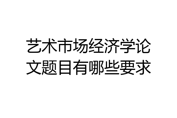 艺术市场经济学论文题目有哪些要求