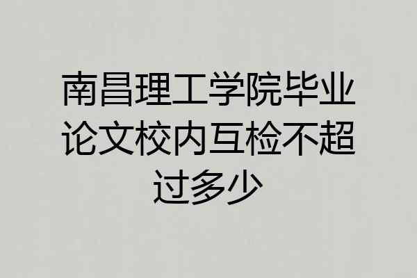 南昌理工学院毕业论文校内互检不超过多少