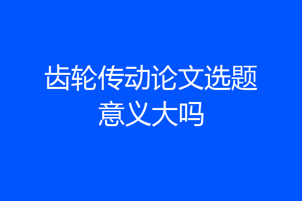 齿轮传动论文选题意义大吗
