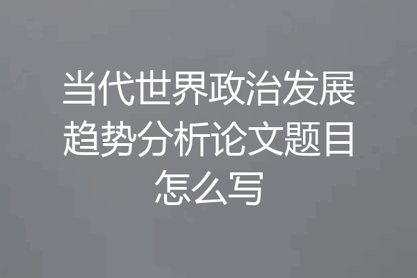 当代世界政治发展趋势分析论文题目怎么写