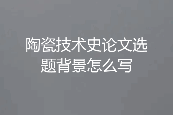 陶瓷技术史论文选题背景怎么写