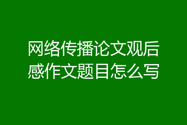网络传播论文观后感作文题目怎么写