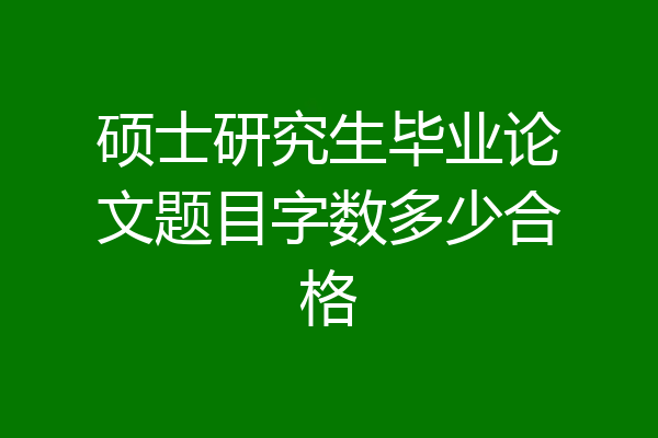 硕士研究生毕业论文题目字数多少合格