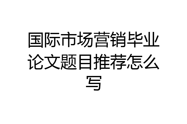 国际市场营销毕业论文题目推荐怎么写