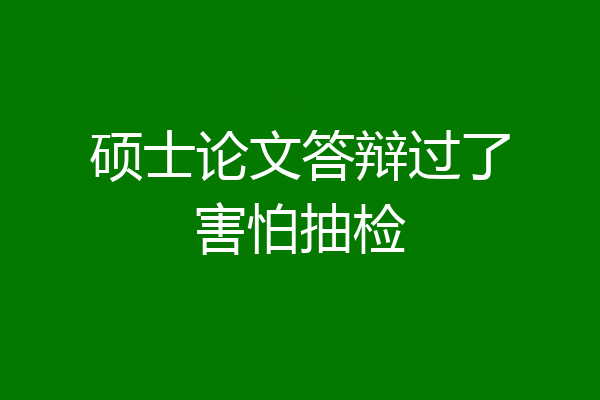 硕士论文答辩过了害怕抽检