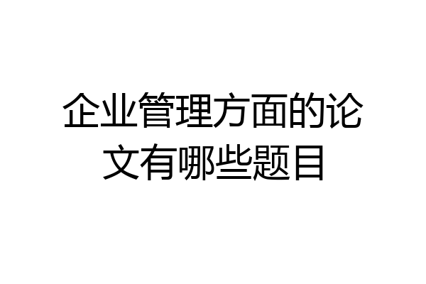 企业管理方面的论文有哪些题目