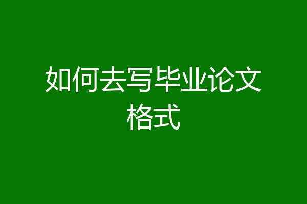 如何去写毕业论文格式