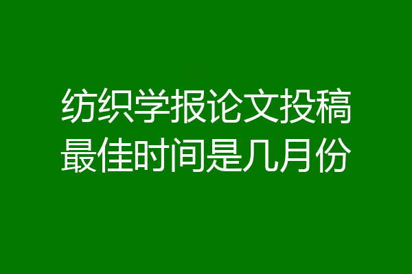 纺织学报论文投稿最佳时间是几月份