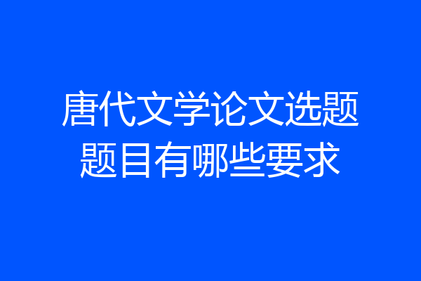 唐代文学论文选题题目有哪些要求