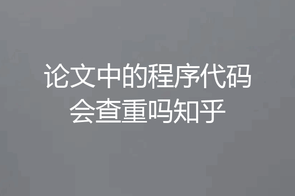 论文中的程序代码会查重吗知乎