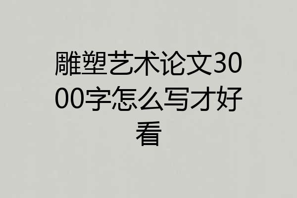 雕塑艺术论文3000字怎么写才好看