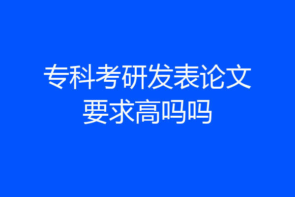 专科考研发表论文要求高吗吗
