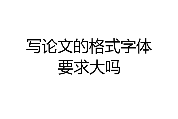 写论文的格式字体要求大吗