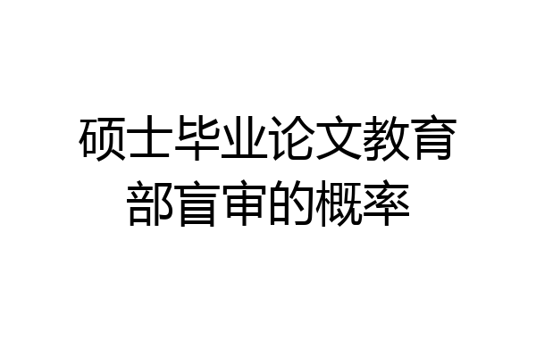 硕士毕业论文教育部盲审的概率