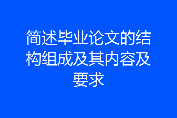简述毕业论文的结构组成及其内容及要求