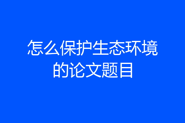 怎么保护生态环境的论文题目
