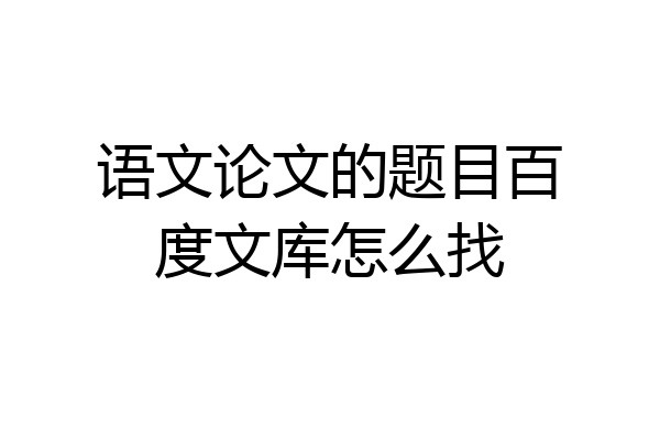 语文论文的题目百度文库怎么找