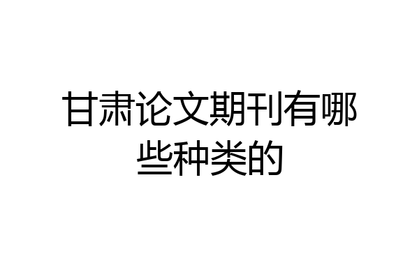 甘肃论文期刊有哪些种类的